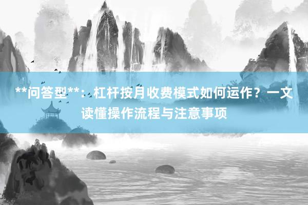 **问答型**：杠杆按月收费模式如何运作？一文读懂操作流程与注意事项