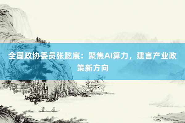 全国政协委员张懿宸：聚焦AI算力，建言产业政策新方向