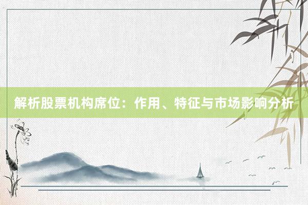 解析股票机构席位:作用、特征与市场影响分析