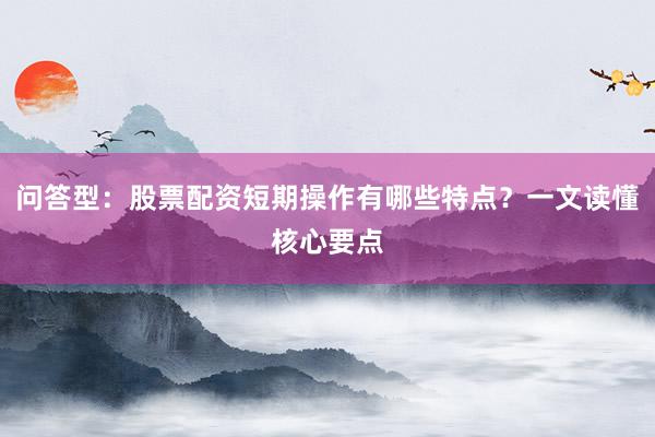 问答型：股票配资短期操作有哪些特点？一文读懂核心要点
