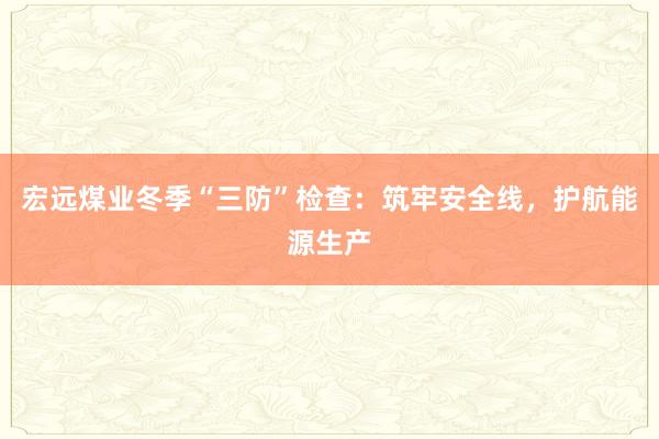 宏远煤业冬季“三防”检查：筑牢安全线，护航能源生产