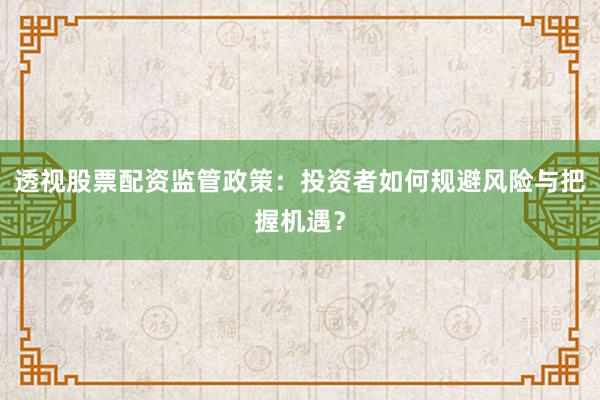 透视股票配资监管政策:投资者如何规避风险与把握机遇?