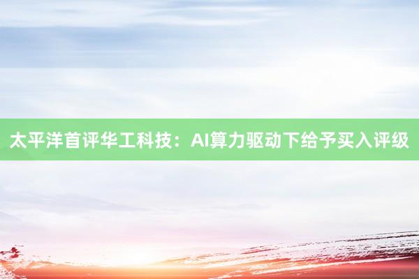太平洋首评华工科技：AI算力驱动下给予买入评级