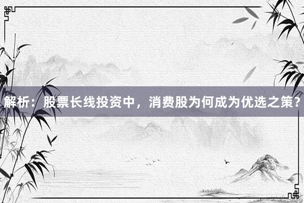 解析：股票长线投资中，消费股为何成为优选之策？