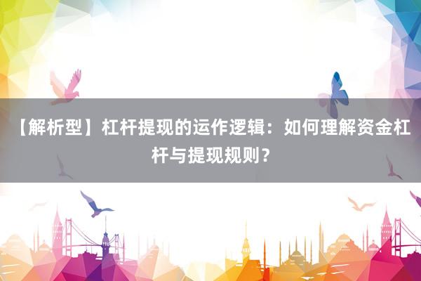 【解析型】杠杆提现的运作逻辑：如何理解资金杠杆与提现规则？