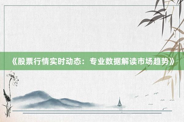 《股票行情实时动态:专业数据解读市场趋势》