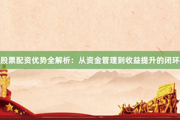 股票配资优势全解析：从资金管理到收益提升的闭环