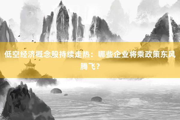 低空经济概念股持续走热：哪些企业将乘政策东风腾飞？