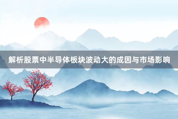 解析股票中半导体板块波动大的成因与市场影响