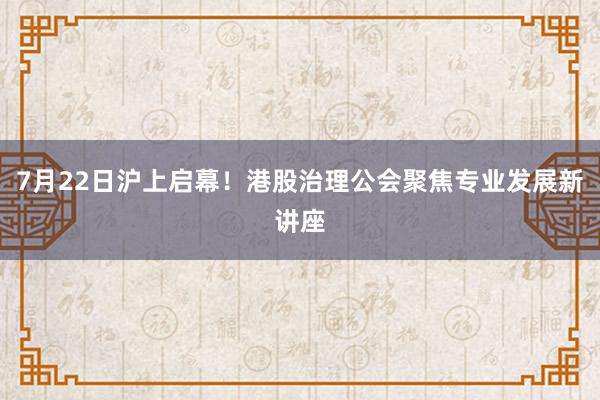 7月22日沪上启幕!港股治理公会聚焦专业发展新讲座