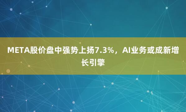 META股价盘中强势上扬7.3%，AI业务或成新增长引擎