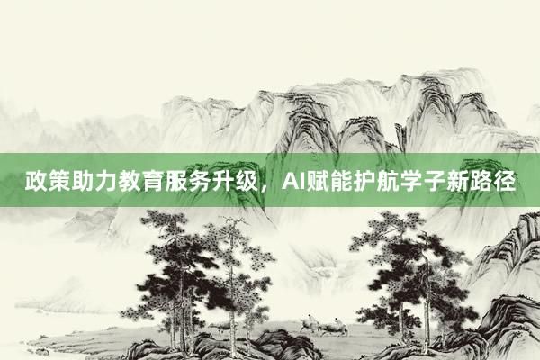 政策助力教育服务升级，AI赋能护航学子新路径