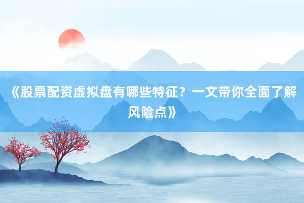 《股票配资虚拟盘有哪些特征？一文带你全面了解风险点》