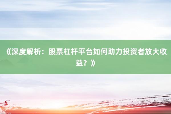 《深度解析：股票杠杆平台如何助力投资者放大收益？》