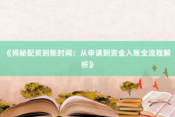 《揭秘配资到账时间：从申请到资金入账全流程解析》