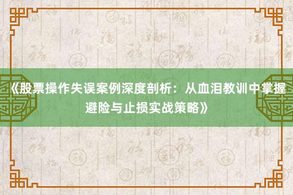 《股票操作失误案例深度剖析：从血泪教训中掌握避险与止损实战策略》