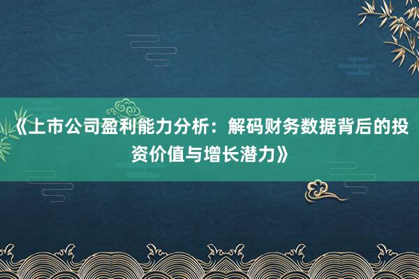 《上市公司盈利能力分析：解码财务数据背后的投资价值与增长潜力》