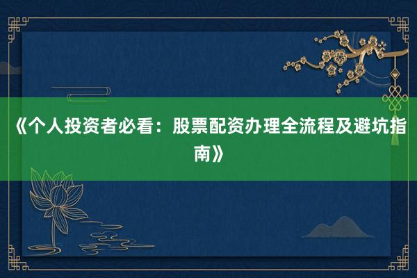 《个人投资者必看：股票配资办理全流程及避坑指南》
