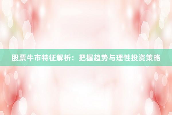 股票牛市特征解析：把握趋势与理性投资策略