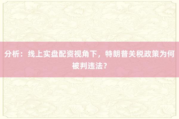 分析：线上实盘配资视角下，特朗普关税政策为何被判违法？