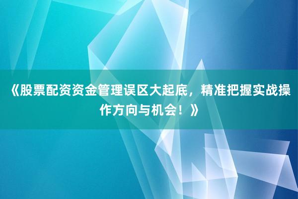 《股票配资资金管理误区大起底，精准把握实战操作方向与机会！》