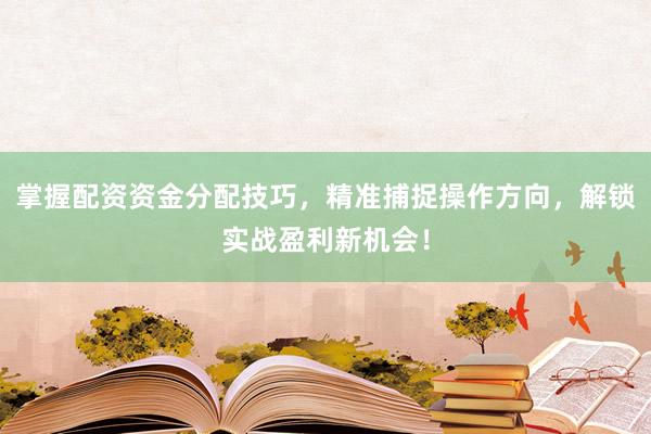 掌握配资资金分配技巧，精准捕捉操作方向，解锁实战盈利新机会！