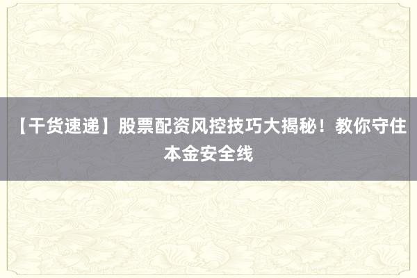 【干货速递】股票配资风控技巧大揭秘！教你守住本金安全线
