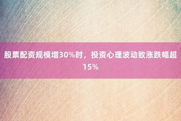 股票配资规模增30%时,投资心理波动致涨跌幅超15%