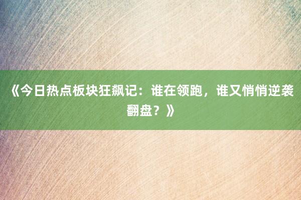 《今日热点板块狂飙记：谁在领跑，谁又悄悄逆袭翻盘？》