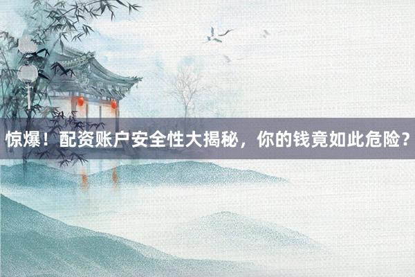 惊爆！配资账户安全性大揭秘，你的钱竟如此危险？