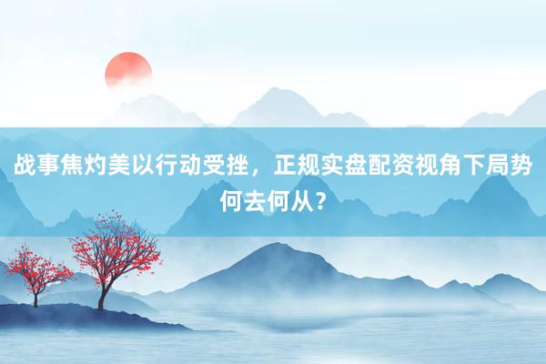 战事焦灼美以行动受挫，正规实盘配资视角下局势何去何从？
