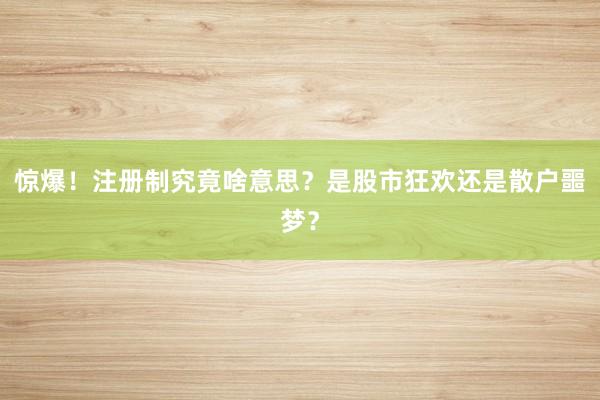 惊爆！注册制究竟啥意思？是股市狂欢还是散户噩梦？