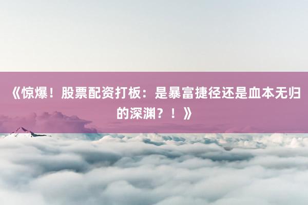 《惊爆！股票配资打板：是暴富捷径还是血本无归的深渊？！》
