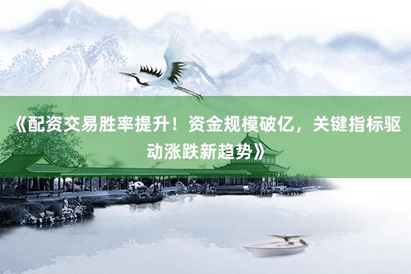 《配资交易胜率提升！资金规模破亿，关键指标驱动涨跌新趋势》