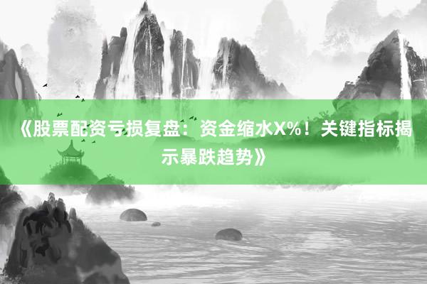 《股票配资亏损复盘：资金缩水X%！关键指标揭示暴跌趋势》