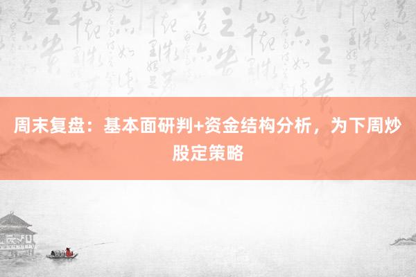 周末复盘：基本面研判+资金结构分析，为下周炒股定策略