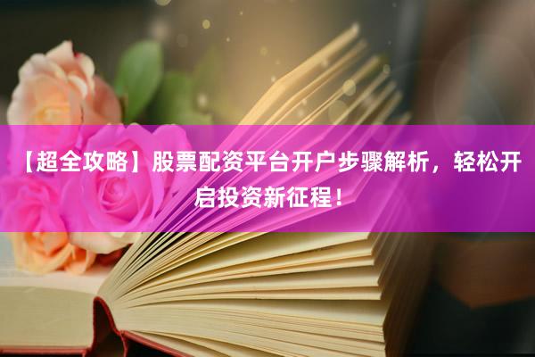 【超全攻略】股票配资平台开户步骤解析，轻松开启投资新征程！