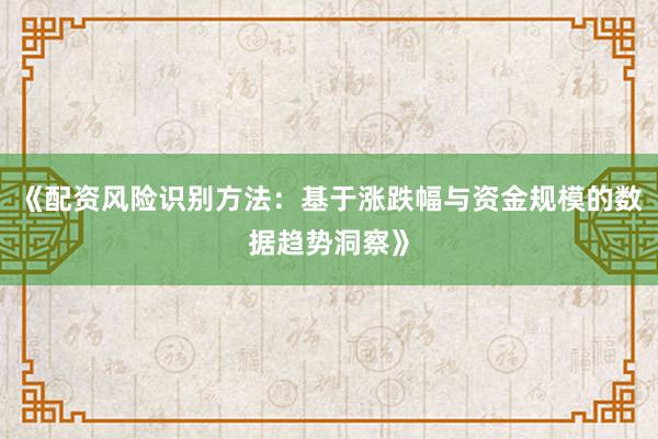 《配资风险识别方法：基于涨跌幅与资金规模的数据趋势洞察》