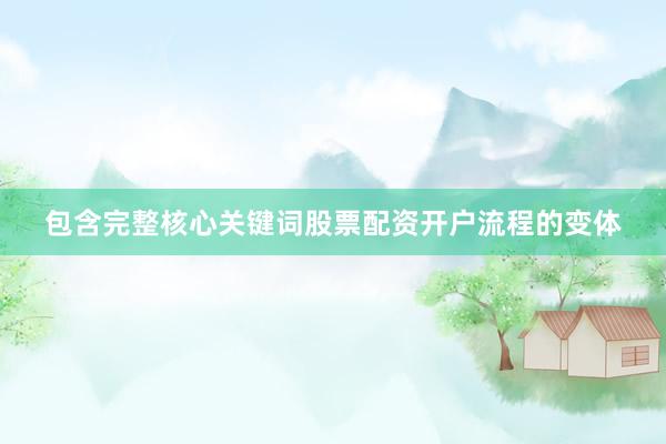 包含完整核心关键词股票配资开户流程的变体
