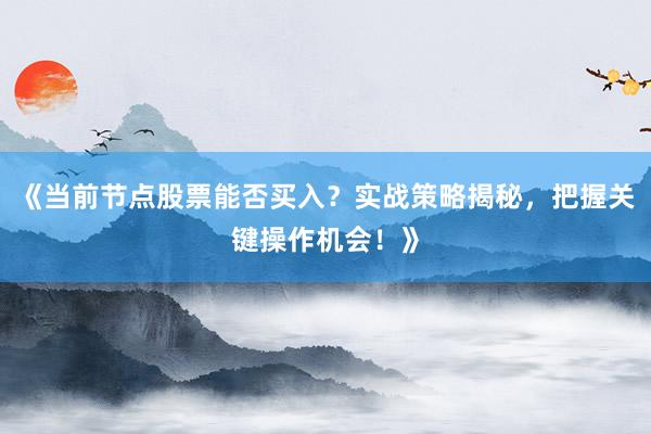 《当前节点股票能否买入？实战策略揭秘，把握关键操作机会！》