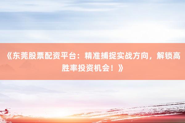 《东莞股票配资平台：精准捕捉实战方向，解锁高胜率投资机会！》
