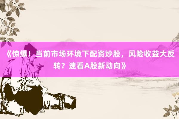 《惊爆！当前市场环境下配资炒股，风险收益大反转？速看A股新动向》