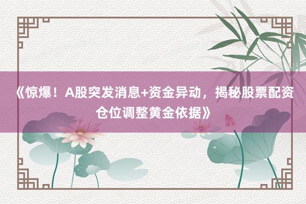 《惊爆！A股突发消息+资金异动，揭秘股票配资仓位调整黄金依据》