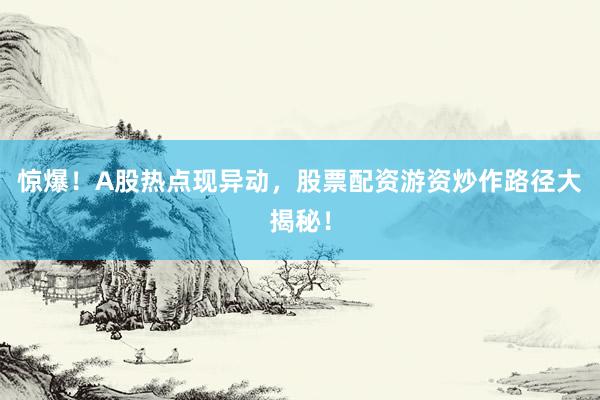 惊爆！A股热点现异动，股票配资游资炒作路径大揭秘！