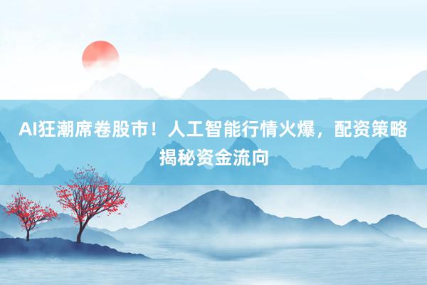 AI狂潮席卷股市！人工智能行情火爆，配资策略揭秘资金流向