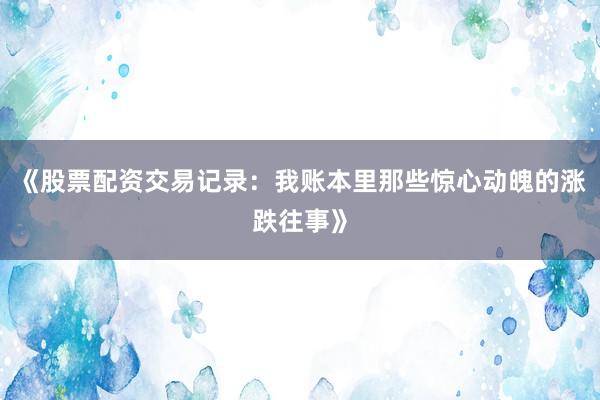 《股票配资交易记录：我账本里那些惊心动魄的涨跌往事》