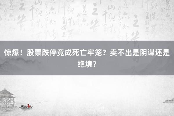 惊爆！股票跌停竟成死亡牢笼？卖不出是阴谋还是绝境？
