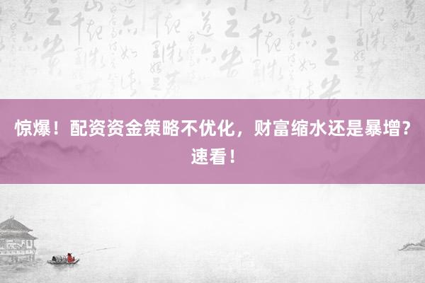 惊爆！配资资金策略不优化，财富缩水还是暴增？速看！