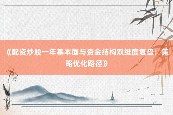 《配资炒股一年基本面与资金结构双维度复盘：策略优化路径》