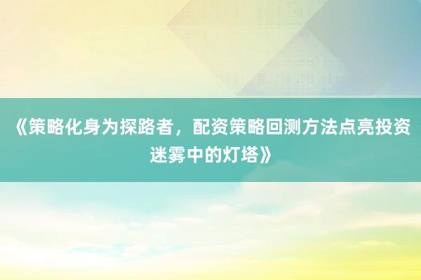 《策略化身为探路者，配资策略回测方法点亮投资迷雾中的灯塔》